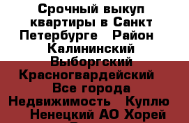 Срочный выкуп квартиры в Санкт-Петербурге › Район ­ Калининский,Выборгский,Красногвардейский - Все города Недвижимость » Куплю   . Ненецкий АО,Хорей-Вер п.